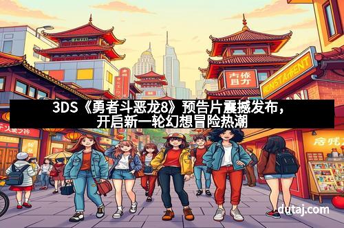 3DS《勇者斗恶龙8》预告片震撼发布，开启新一轮幻想冒险热潮